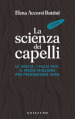 La scienza dei capelli. Le verità, i falsi miti, il modo migliore per prendersene cura